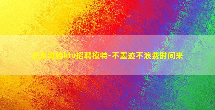 北京高档ktv招聘模特-不墨迹不浪费时间来
